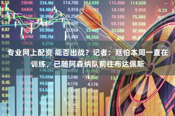 专业网上配资 能否出战？记者：廷伯本周一直在训练，已随阿森纳队前往布达佩斯