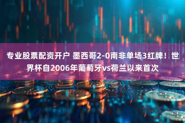 专业股票配资开户 墨西哥2-0南非单场3红牌！世界杯自2006年葡萄牙vs荷兰以来首次