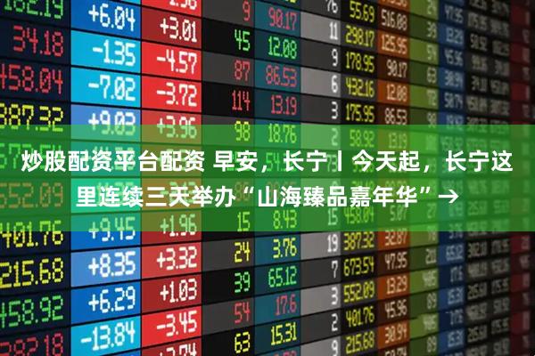 炒股配资平台配资 早安，长宁丨今天起，长宁这里连续三天举办“山海臻品嘉年华”→