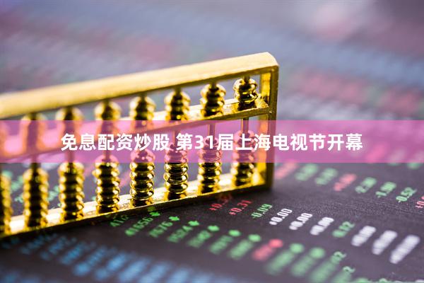 免息配资炒股 第31届上海电视节开幕