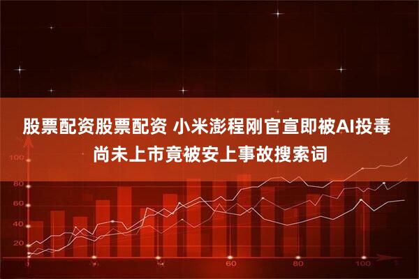 股票配资股票配资 小米澎程刚官宣即被AI投毒 尚未上市竟被安上事故搜索词