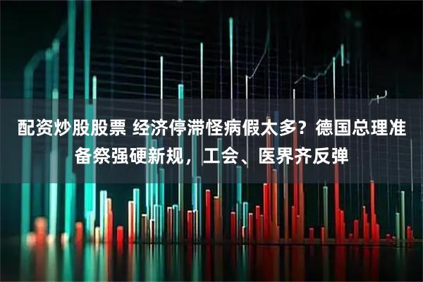 配资炒股股票 经济停滞怪病假太多？德国总理准备祭强硬新规，工会、医界齐反弹