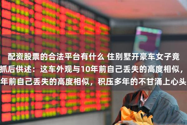配资股票的合法平台有什么 住别墅开豪车女子竟当街偷他人电动车，被抓后供述：这车外观与10年前自己丢失的高度相似，积压多年的不甘涌上心头