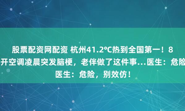 股票配资网配资 杭州41.2℃热到全国第一！80岁老太不开空调凌晨突发脑梗，老伴做了这件事…医生：危险，别效仿！