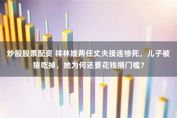 炒股股票配资 祥林嫂两任丈夫接连惨死，儿子被狼吃掉，她为何还要花钱捐门槛？
