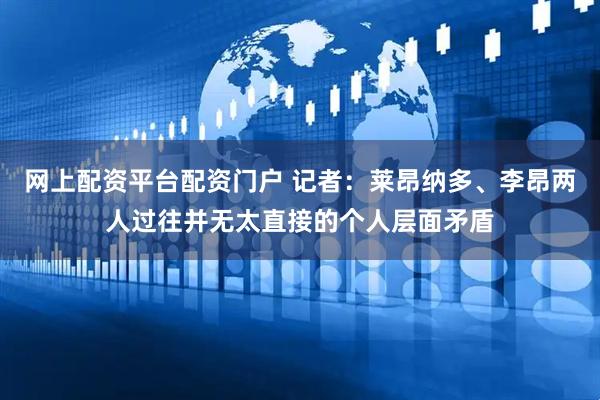 网上配资平台配资门户 记者：莱昂纳多、李昂两人过往并无太直接的个人层面矛盾
