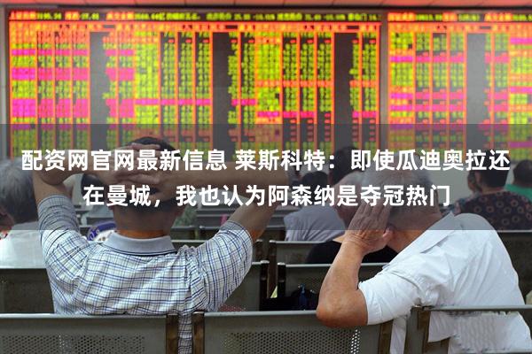 配资网官网最新信息 莱斯科特：即使瓜迪奥拉还在曼城，我也认为阿森纳是夺冠热门