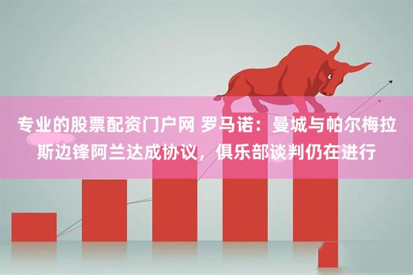 专业的股票配资门户网 罗马诺：曼城与帕尔梅拉斯边锋阿兰达成协议，俱乐部谈判仍在进行